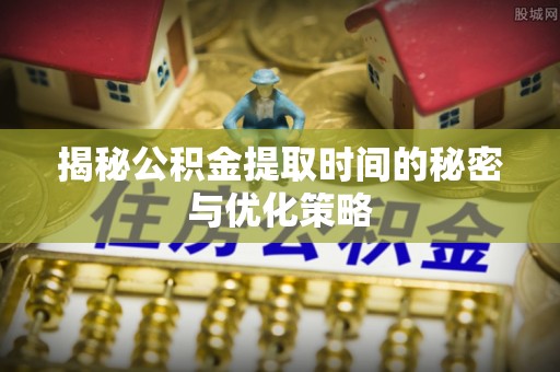 佛坪揭秘公积金提取时间的秘密与优化策略