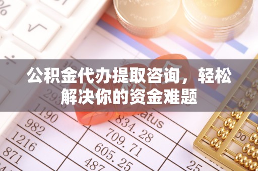 佛坪公积金代办提取咨询，轻松解决你的资金难题