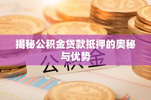 佛坪揭秘公积金贷款抵押的奥秘与优势