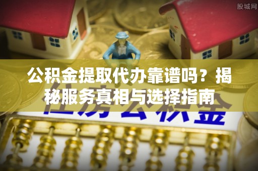 佛坪公积金提取代办靠谱吗？揭秘服务真相与选择指南