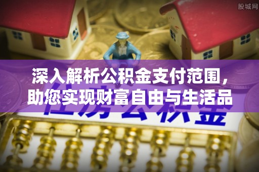 佛坪深入解析公积金支付范围，助您实现财富自由与生活品质提升