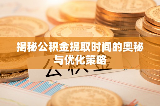 佛坪揭秘公积金提取时间的奥秘与优化策略