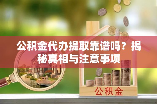 佛坪公积金代办提取靠谱吗？揭秘真相与注意事项