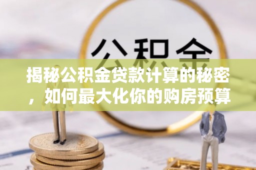 佛坪揭秘公积金贷款计算的秘密，如何最大化你的购房预算