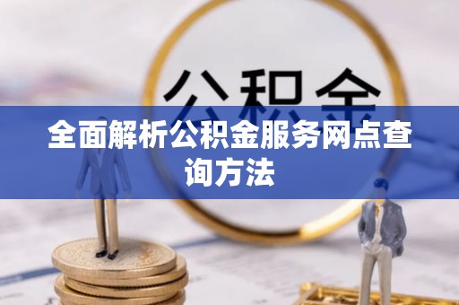 佛坪全面解析公积金服务网点查询方法
