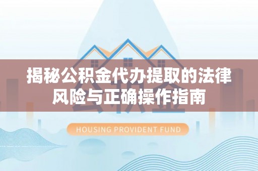 佛坪揭秘公积金代办提取的法律风险与正确操作指南