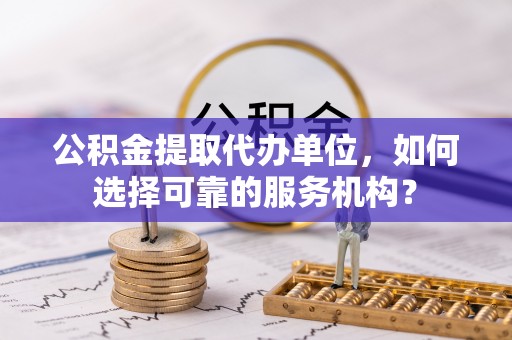 佛坪公积金提取代办单位，如何选择可靠的服务机构？