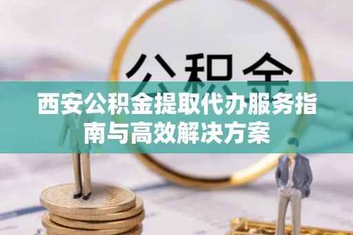 佛坪西安公积金提取代办服务指南与高效解决方案