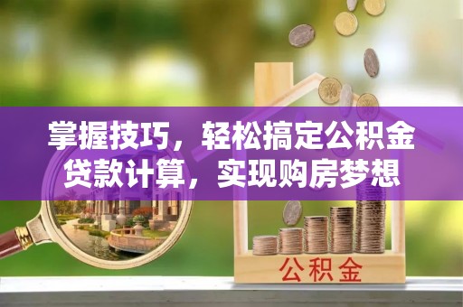 佛坪掌握技巧，轻松搞定公积金贷款计算，实现购房梦想
