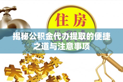 佛坪揭秘公积金代办提取的便捷之道与注意事项