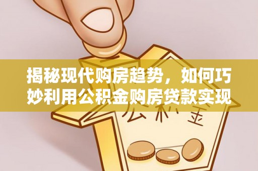 佛坪揭秘现代购房趋势，如何巧妙利用公积金购房贷款实现置业梦想
