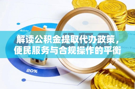 佛坪解读公积金提取代办政策，便民服务与合规操作的平衡之道