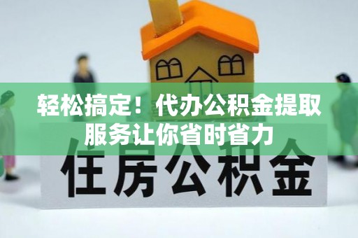 佛坪轻松搞定！代办公积金提取服务让你省时省力