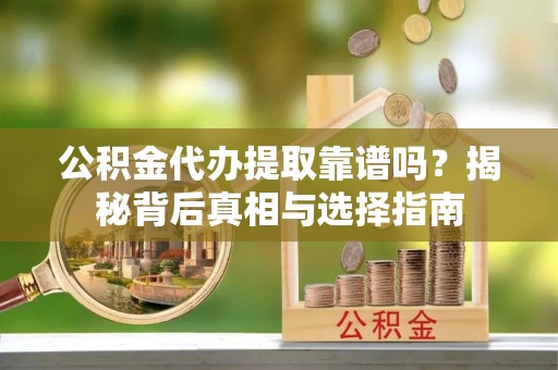 佛坪公积金代办提取靠谱吗？揭秘背后真相与选择指南