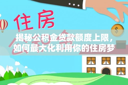佛坪揭秘公积金贷款额度上限，如何最大化利用你的住房梦想资金？