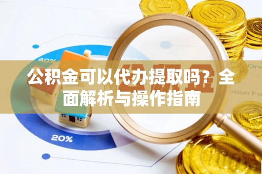佛坪公积金可以代办提取吗？全面解析与操作指南