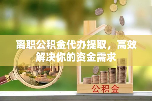 佛坪离职公积金代办提取，高效解决你的资金需求