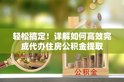 佛坪轻松搞定！详解如何高效完成代办住房公积金提取