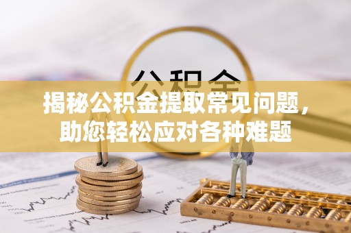 佛坪揭秘公积金提取常见问题，助您轻松应对各种难题