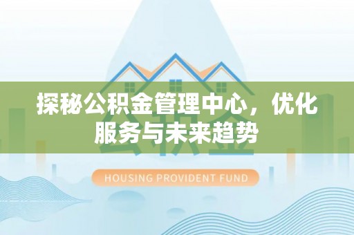 佛坪探秘公积金管理中心，优化服务与未来趋势