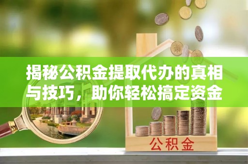 佛坪揭秘公积金提取代办的真相与技巧，助你轻松搞定资金流动问题