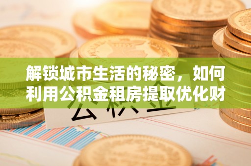 佛坪解锁城市生活的秘密，如何利用公积金租房提取优化财务规划