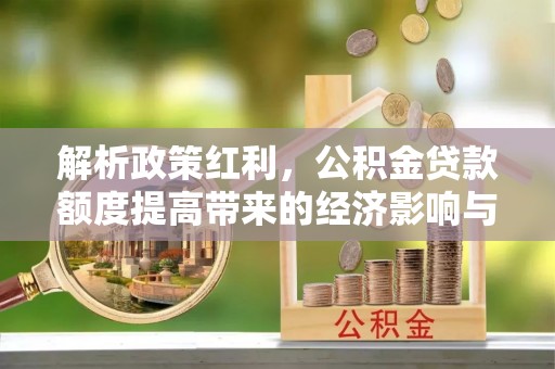 佛坪解析政策红利，公积金贷款额度提高带来的经济影响与生活改变