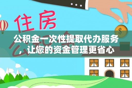 佛坪公积金一次性提取代办服务，让您的资金管理更省心