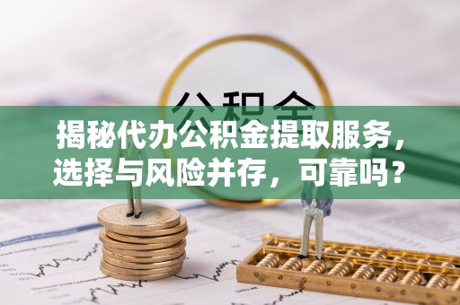 佛坪揭秘代办公积金提取服务，选择与风险并存，可靠吗？