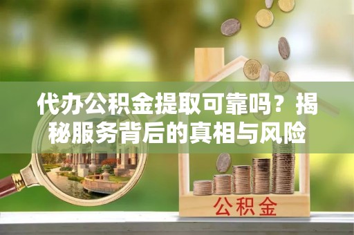 佛坪代办公积金提取可靠吗？揭秘服务背后的真相与风险