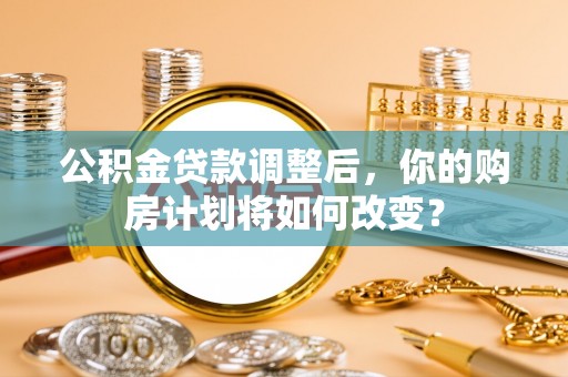 佛坪公积金贷款调整后，你的购房计划将如何改变？