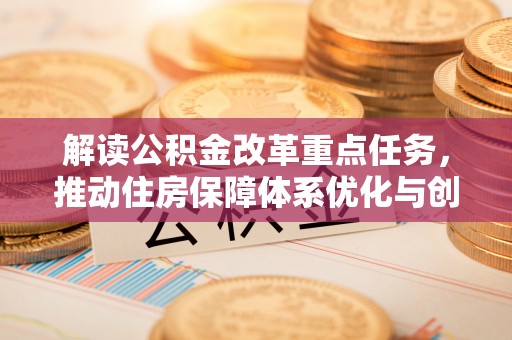 佛坪解读公积金改革重点任务，推动住房保障体系优化与创新