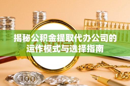 佛坪揭秘公积金提取代办公司的运作模式与选择指南