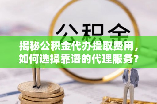 佛坪揭秘公积金代办提取费用，如何选择靠谱的代理服务？