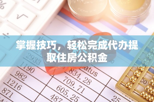 佛坪掌握技巧，轻松完成代办提取住房公积金
