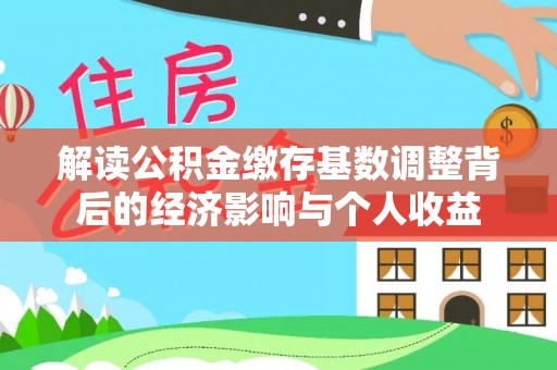 佛坪解读公积金缴存基数调整背后的经济影响与个人收益
