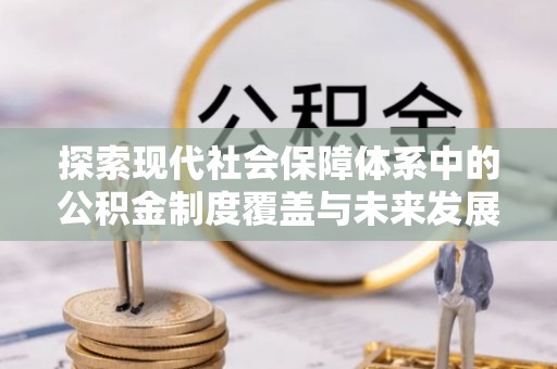 佛坪探索现代社会保障体系中的公积金制度覆盖与未来发展