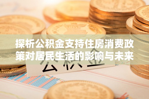 佛坪探析公积金支持住房消费政策对居民生活的影响与未来展望