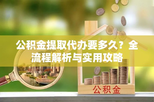 佛坪公积金提取代办要多久？全流程解析与实用攻略