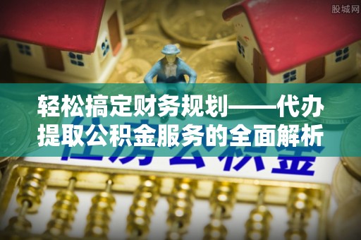 佛坪轻松搞定财务规划——代办提取公积金服务的全面解析