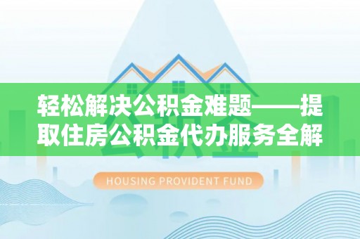 佛坪轻松解决公积金难题——提取住房公积金代办服务全解析