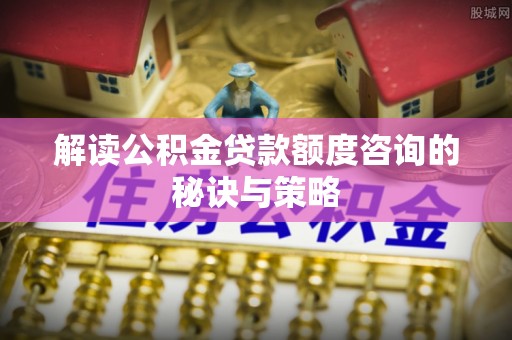 佛坪解读公积金贷款额度咨询的秘诀与策略