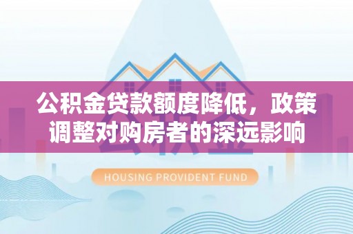 佛坪公积金贷款额度降低，政策调整对购房者的深远影响