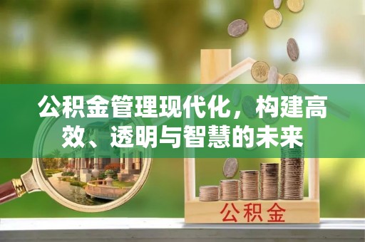 佛坪公积金管理现代化，构建高效、透明与智慧的未来