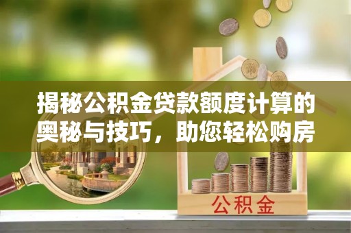 佛坪揭秘公积金贷款额度计算的奥秘与技巧，助您轻松购房
