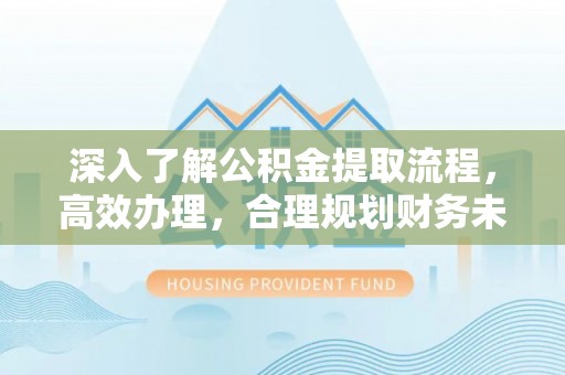 佛坪深入了解公积金提取流程，高效办理，合理规划财务未来