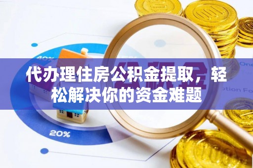佛坪代办理住房公积金提取，轻松解决你的资金难题