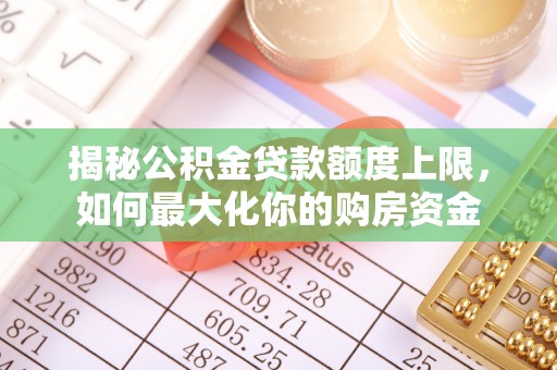 佛坪揭秘公积金贷款额度上限，如何最大化你的购房资金