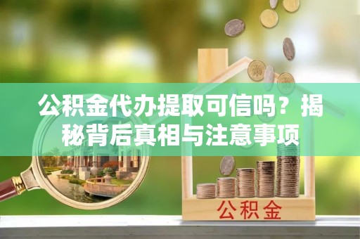 佛坪公积金代办提取可信吗？揭秘背后真相与注意事项