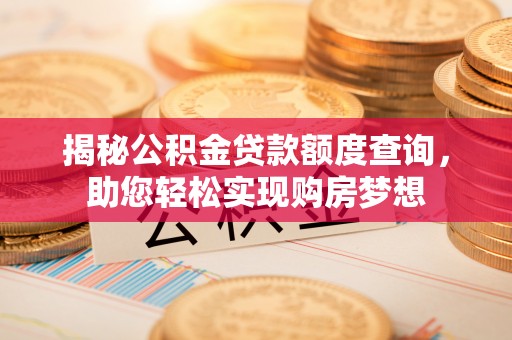 佛坪揭秘公积金贷款额度查询，助您轻松实现购房梦想